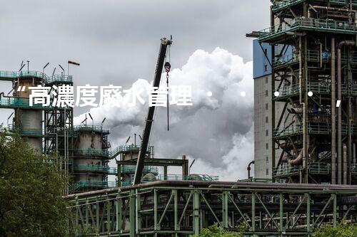 “高濃度廢水管理，綠色環(huán)保新篇章”